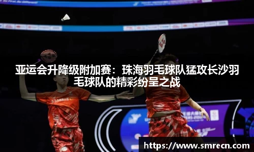 亚运会升降级附加赛：珠海羽毛球队猛攻长沙羽毛球队的精彩纷呈之战